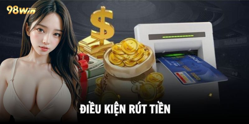 Một số yêu cầu bạn cần phải có khi rút tiền 98Win